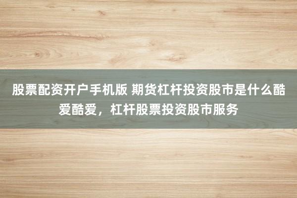 股票配资开户手机版 期货杠杆投资股市是什么酷爱酷爱，杠杆股票投资股市服务