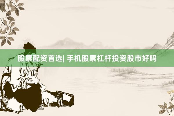 股票配资首选| 手机股票杠杆投资股市好吗