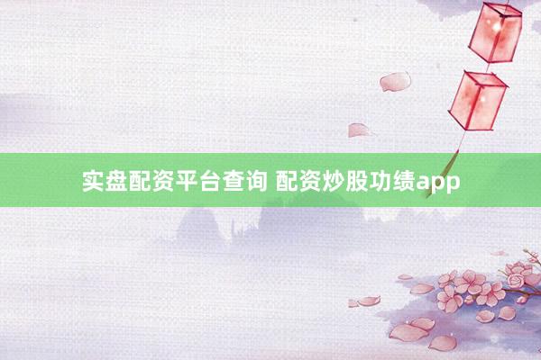 实盘配资平台查询 配资炒股功绩app