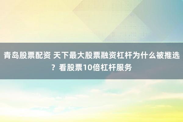 青岛股票配资 天下最大股票融资杠杆为什么被推选？看股票10倍杠杆服务