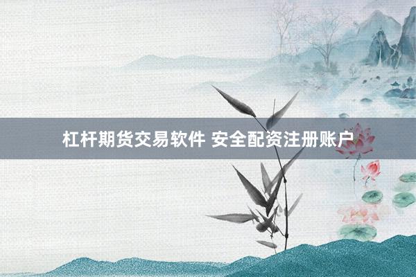 杠杆期货交易软件 安全配资注册账户