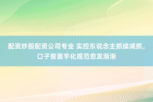 配资炒股配资公司专业 实控东说念主抓续减抓，口子窖寰宇化规范愈发渐渐
