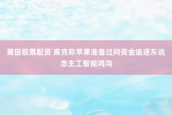 莆田股票配资 库克称苹果准备过问资金追逐东说念主工智能鸿沟
