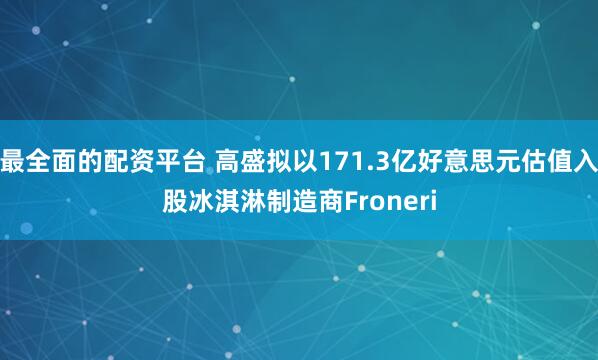 最全面的配资平台 高盛拟以171.3亿好意思元估值入股冰淇淋制造商Froneri