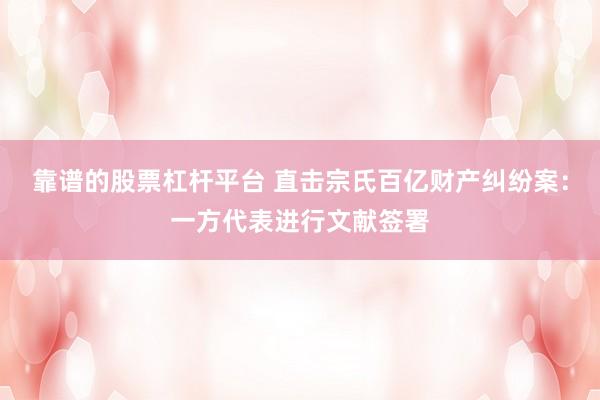 靠谱的股票杠杆平台 直击宗氏百亿财产纠纷案：一方代表进行文献签署
