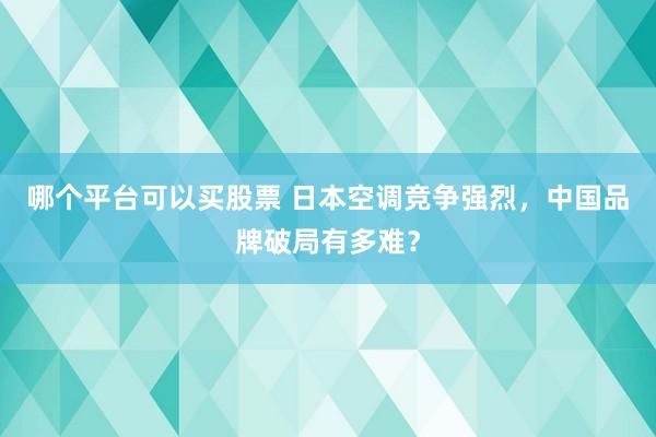 哪个平台可以买股票 日本空调竞争强烈,中国品牌破局有多难?