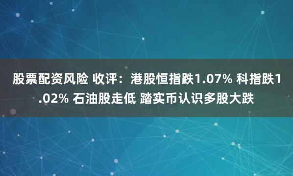 股票配资风险 收评：港股恒指跌1.07% 科指跌1.02% 石油股走低 踏实币认识多股大跌
