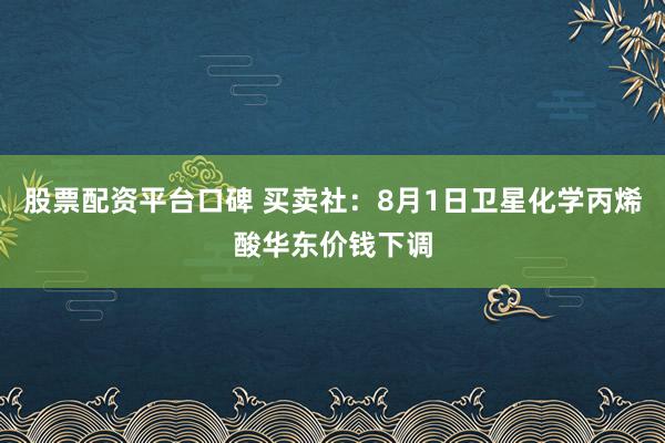 股票配资平台口碑 买卖社：8月1日卫星化学丙烯酸华东价钱下调
