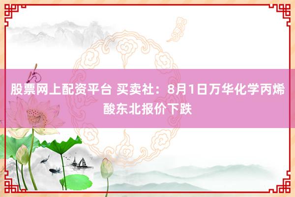 股票网上配资平台 买卖社：8月1日万华化学丙烯酸东北报价下跌