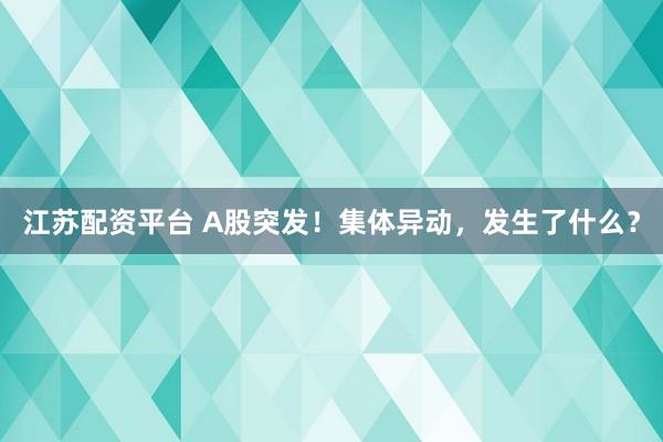 江苏配资平台 A股突发！集体异动，发生了什么？