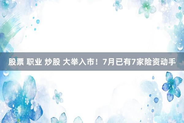 股票 职业 炒股 大举入市！7月已有7家险资动手