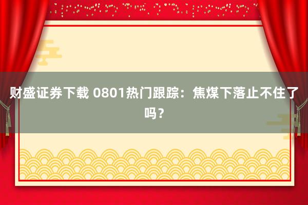 财盛证券下载 0801热门跟踪：焦煤下落止不住了吗？