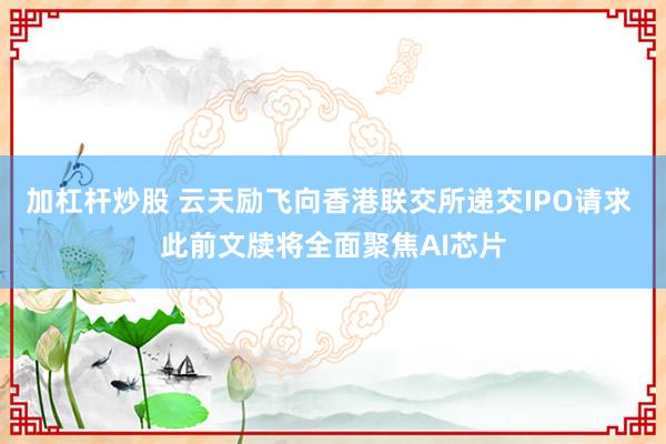 加杠杆炒股 云天励飞向香港联交所递交IPO请求 此前文牍将全面聚焦AI芯片