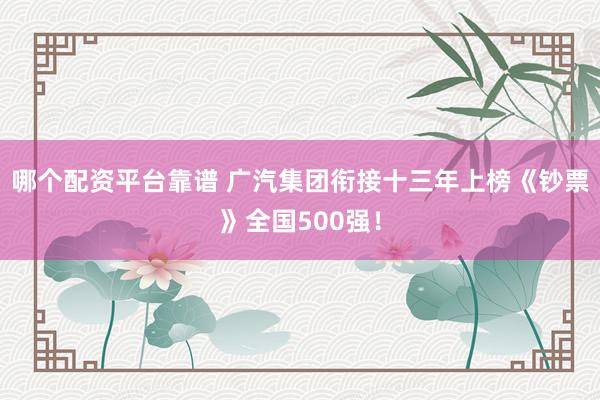 哪个配资平台靠谱 广汽集团衔接十三年上榜《钞票》全国500强！