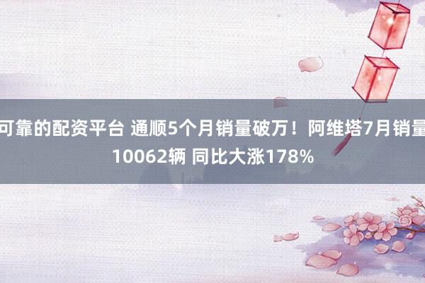 可靠的配资平台 通顺5个月销量破万!阿维塔7月销量10062辆 同比大涨178%