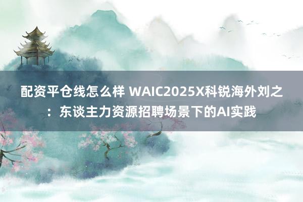 配资平仓线怎么样 WAIC2025X科锐海外刘之：东谈主力资源招聘场景下的AI实践