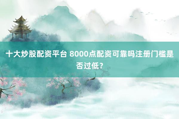 十大炒股配资平台 8000点配资可靠吗注册门槛是否过低？