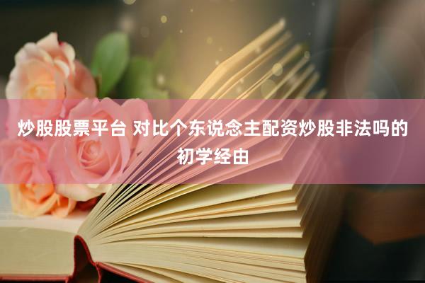 炒股股票平台 对比个东说念主配资炒股非法吗的初学经由