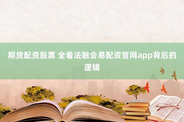 期货配资股票 全看法融会易配资官网app背后的逻辑