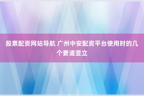 股票配资网站导航 广州中安配资平台使用时的几个要道竖立