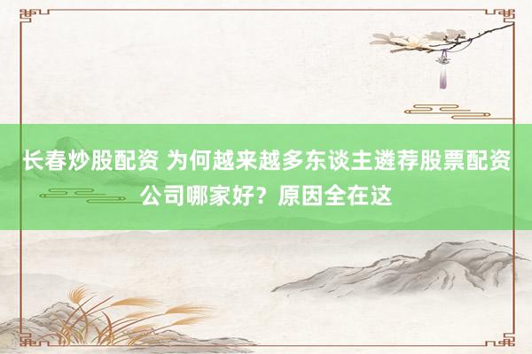 长春炒股配资 为何越来越多东谈主遴荐股票配资公司哪家好？原因全在这
