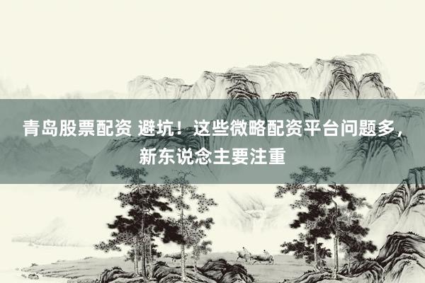 青岛股票配资 避坑！这些微略配资平台问题多，新东说念主要注重