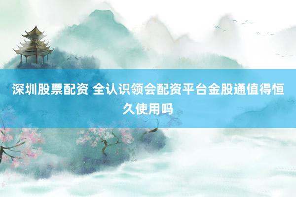 深圳股票配资 全认识领会配资平台金股通值得恒久使用吗