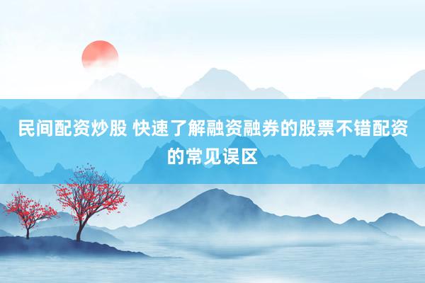民间配资炒股 快速了解融资融券的股票不错配资的常见误区