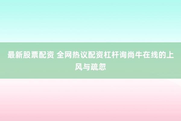 最新股票配资 全网热议配资杠杆询尚牛在线的上风与疏忽