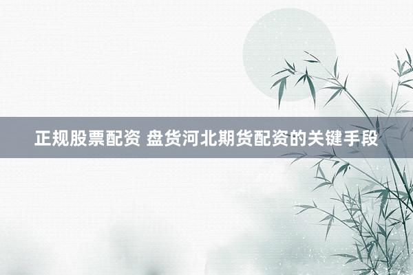 正规股票配资 盘货河北期货配资的关键手段