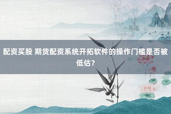 配资买股 期货配资系统开拓软件的操作门槛是否被低估？