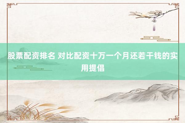 股票配资排名 对比配资十万一个月还若干钱的实用提倡