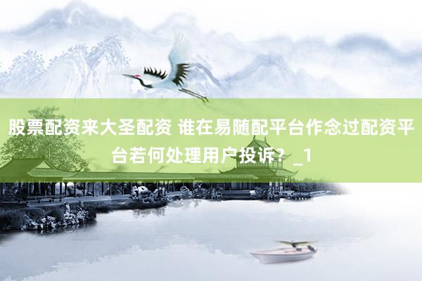 股票配资来大圣配资 谁在易随配平台作念过配资平台若何处理用户投诉？_1