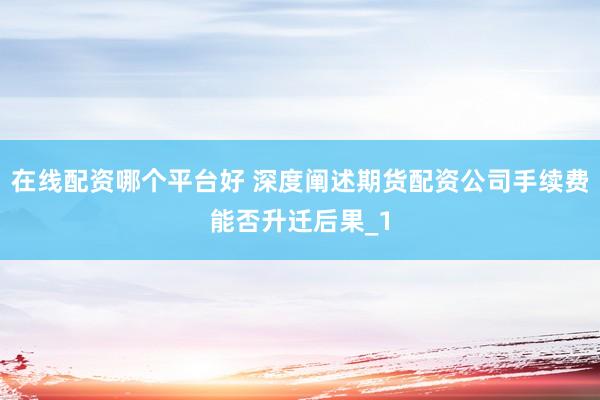 在线配资哪个平台好 深度阐述期货配资公司手续费能否升迁后果_1