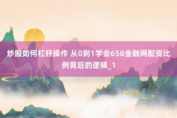 炒股如何杠杆操作 从0到1学会658金融网配资比例背后的逻辑_1