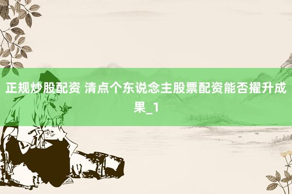 正规炒股配资 清点个东说念主股票配资能否擢升成果_1
