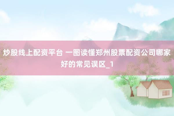 炒股线上配资平台 一图读懂郑州股票配资公司哪家好的常见误区_1