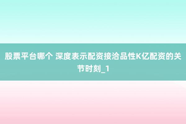 股票平台哪个 深度表示配资接洽品性K亿配资的关节时刻_1
