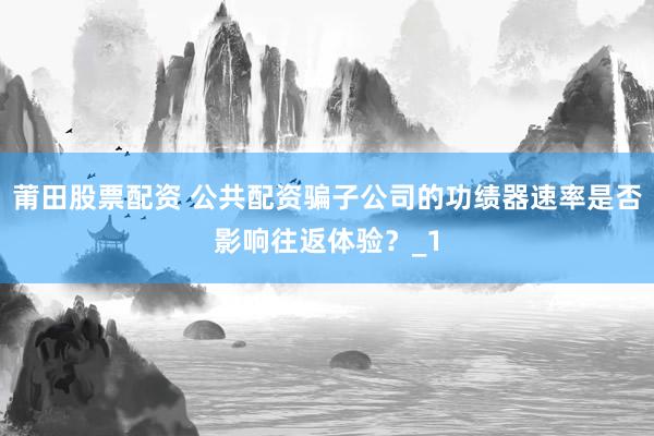 莆田股票配资 公共配资骗子公司的功绩器速率是否影响往返体验？_1