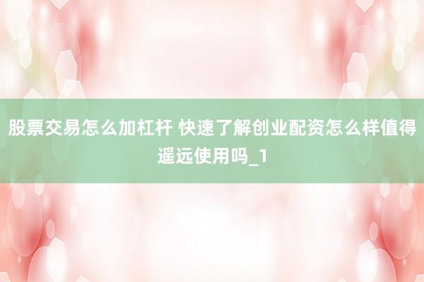 股票交易怎么加杠杆 快速了解创业配资怎么样值得遥远使用吗_1