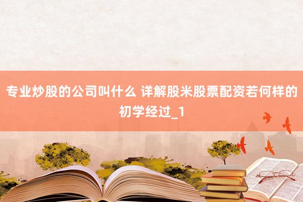 专业炒股的公司叫什么 详解股米股票配资若何样的初学经过_1