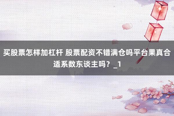 买股票怎样加杠杆 股票配资不错满仓吗平台果真合适系数东谈主吗？_1