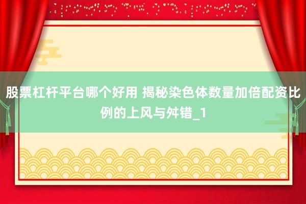 股票杠杆平台哪个好用 揭秘染色体数量加倍配资比例的上风与舛错_1