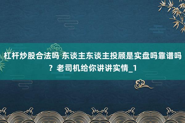 杠杆炒股合法吗 东谈主东谈主投顾是实盘吗靠谱吗？老司机给你讲讲实情_1