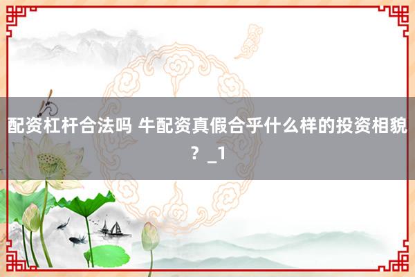 配资杠杆合法吗 牛配资真假合乎什么样的投资相貌？_1