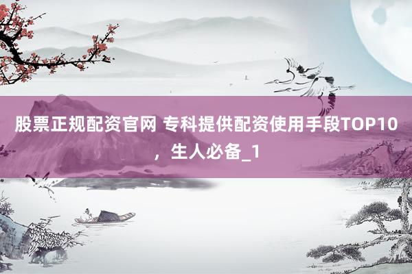 股票正规配资官网 专科提供配资使用手段TOP10，生人必备_1