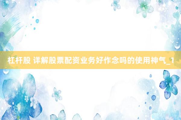 杠杆股 详解股票配资业务好作念吗的使用神气_1