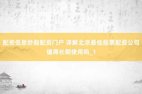 配资低息炒股配资门户 详解北京最佳股票配资公司值得长期使用吗_1
