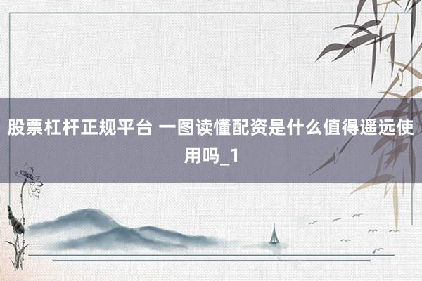 股票杠杆正规平台 一图读懂配资是什么值得遥远使用吗_1