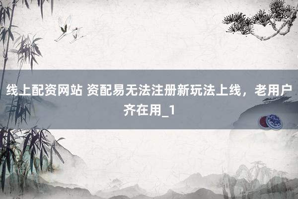 线上配资网站 资配易无法注册新玩法上线，老用户齐在用_1